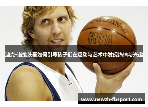 迪克·诺维茨基如何引导孩子们在运动与艺术中发现热情与兴趣