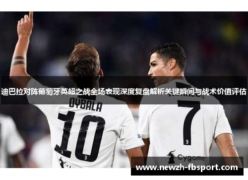 迪巴拉对阵葡萄牙英超之战全场表现深度复盘解析关键瞬间与战术价值评估