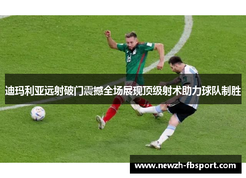 迪玛利亚远射破门震撼全场展现顶级射术助力球队制胜