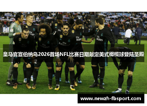 皇马官宣伯纳乌2026首场NFL比赛日期敲定美式橄榄球登陆圣殿 皇马官宣伯纳乌2026首场NFL比赛日期敲定美式橄榄球登陆圣殿