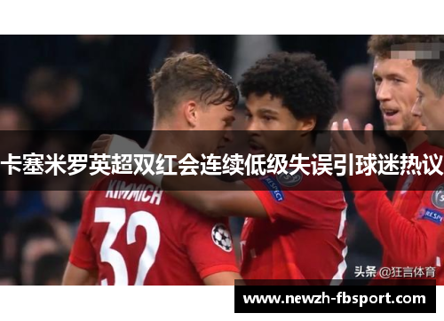 卡塞米罗英超双红会连续低级失误引球迷热议 卡塞米罗英超双红会连续低级失误引球迷热议
