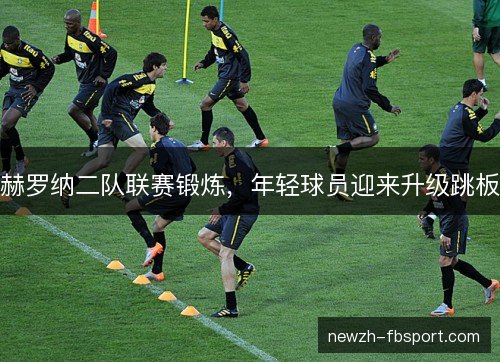 赫罗纳二队联赛锻炼，年轻球员迎来升级跳板