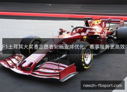 F1土耳其大奖赛志愿者轮班安排优化,赛事服务更高效 F1土耳其大奖赛志愿者轮班安排优化,赛事服务更高效