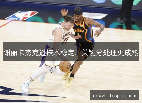 谢丽卡杰克逊技术稳定,关键分处理更成熟 谢丽卡杰克逊技术稳定,关键分处理更成熟
