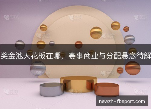 奖金池天花板在哪,赛事商业与分配悬念待解 奖金池天花板在哪,赛事商业与分配悬念待解