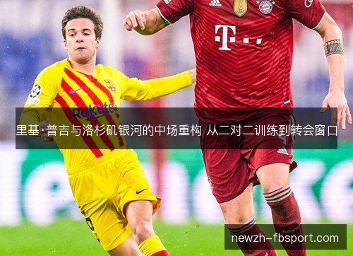 里基·普吉与洛杉矶银河的中场重构 从二对二训练到转会窗口 里基·普吉与洛杉矶银河的中场重构 从二对二训练到转会窗口