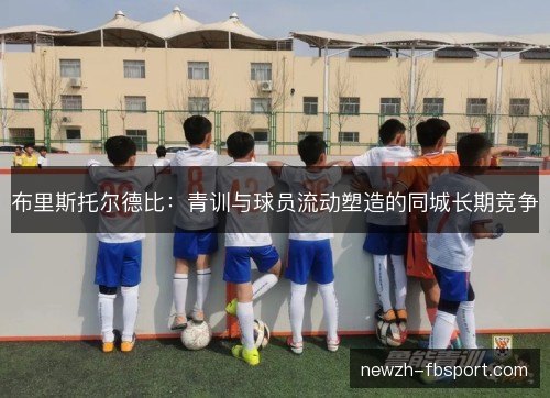 布里斯托尔德比:青训与球员流动塑造的同城长期竞争 布里斯托尔德比:青训与球员流动塑造的同城长期竞争